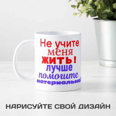 Кружка Не учите меня жить! Лучше помогите материально!